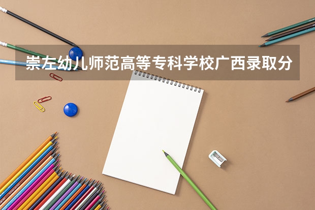 崇左幼儿师范高等专科学校广西录取分数线 崇左幼儿师范高等专科学校广西招生人数