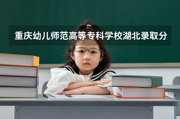 重庆幼儿师范高等专科学校湖北录取分数线 重庆幼儿师范高等专科学校湖北招生人数