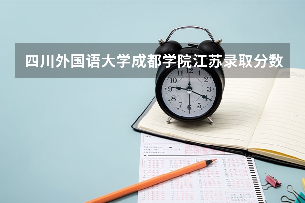 四川外国语大学成都学院江苏录取分数线 四川外国语大学成都学院江苏招生人数