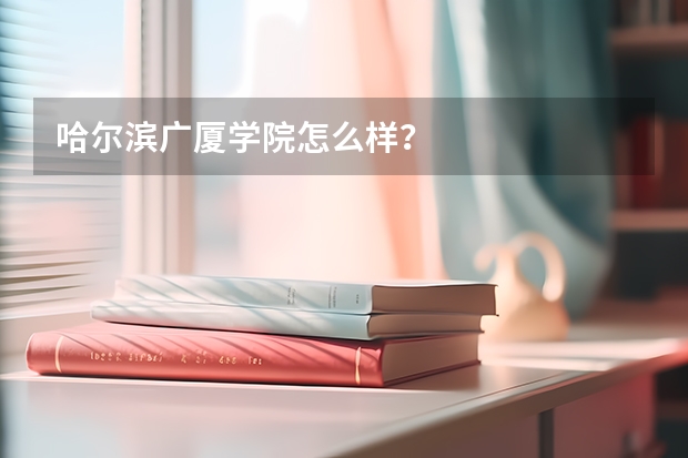 哈尔滨广厦学院怎么样？