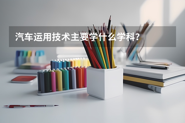 汽车运用技术主要学什么学科？