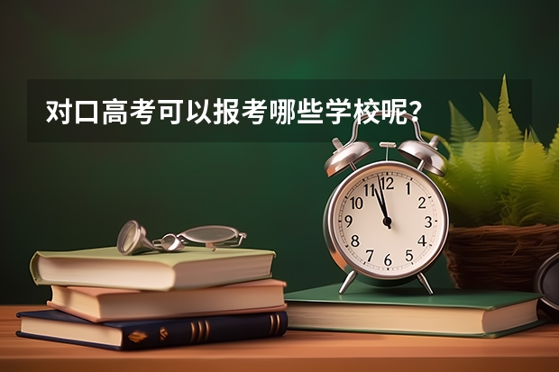 对口高考可以报考哪些学校呢？