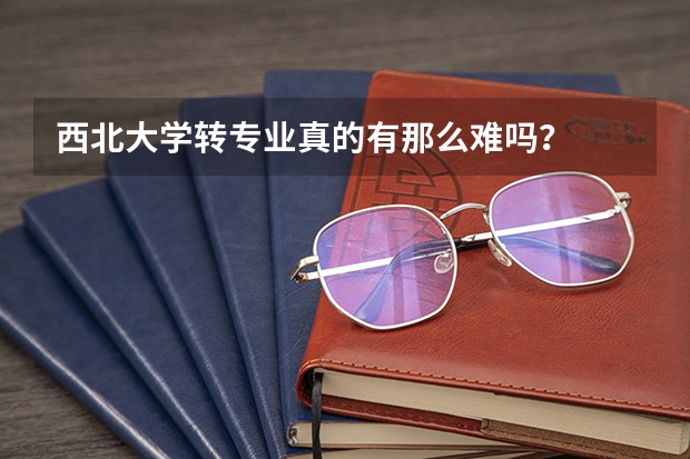 西北大学转专业真的有那么难吗？