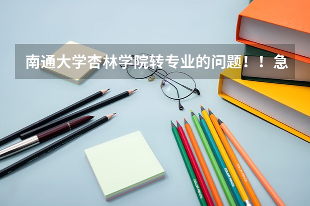 南通大学杏林学院转专业的问题！！急急急~（关于南通大学转专业）