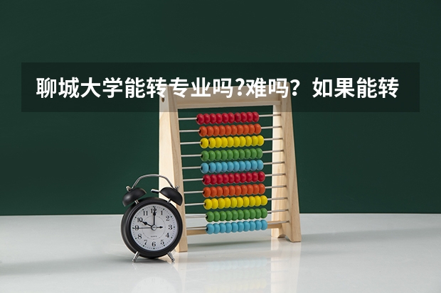 聊城大学能转专业吗?难吗？如果能转，怎么转？谢谢各位了。急急急！！！