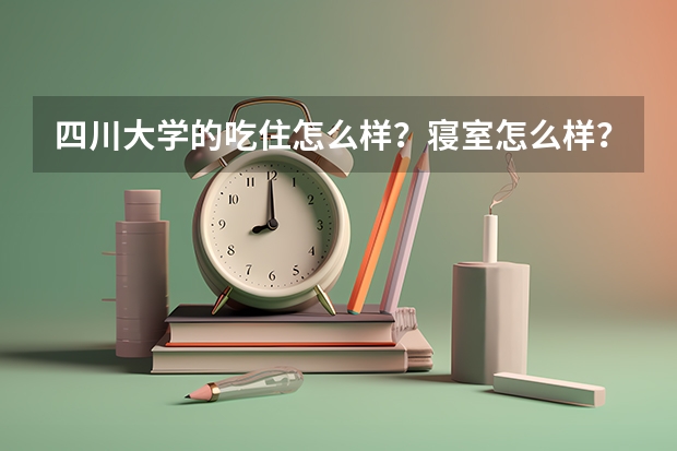 四川大学的吃住怎么样？寝室怎么样？江安校区的 军训搞多久？望师哥师姐指点