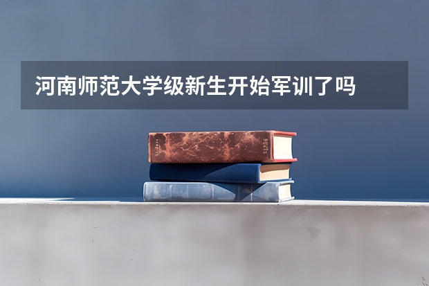 河南师范大学级新生开始军训了吗