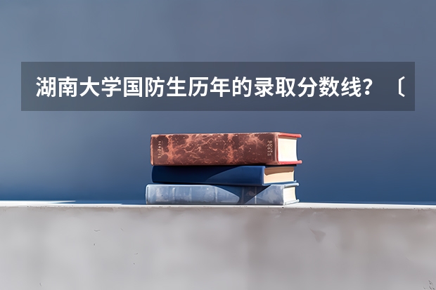 湖南大学国防生历年的录取分数线？〔悬赏很高〕（湖南各专科学校录取分数线2023）