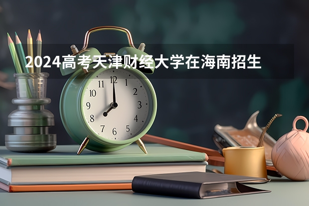 2024高考天津财经大学在海南招生计划（招生人数）