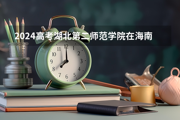 2024高考湖北第二师范学院在海南招生计划（招生人数）