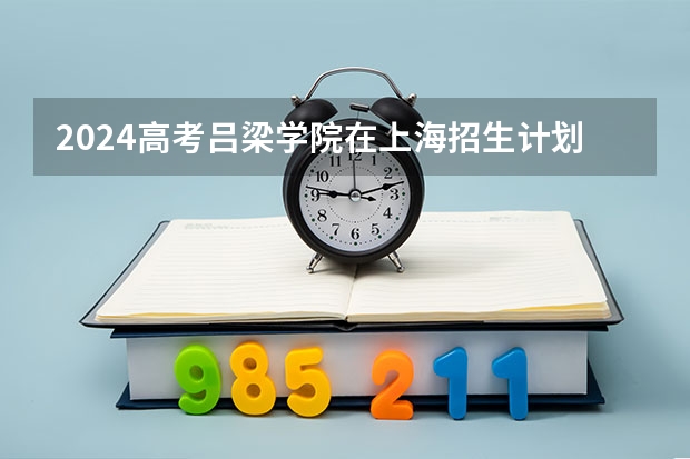 2024高考吕梁学院在上海招生计划（招生人数）