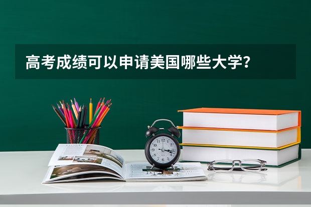 高考成绩可以申请美国哪些大学？