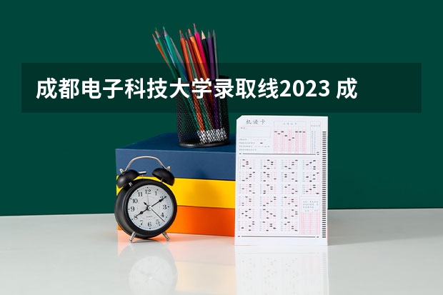 成都电子科技大学录取线2023 成都电子科大录取分数线