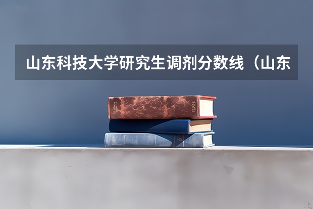 山东科技大学研究生调剂分数线（山东科技大学研究生复试分数线）