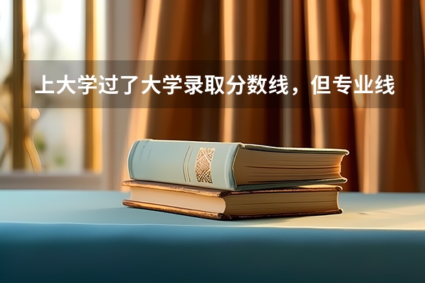 上大学过了大学录取分数线，但专业线没过，怎么办，报还是不报？