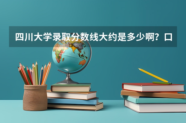 四川大学录取分数线大约是多少啊？口腔科是多少的分数线啊？