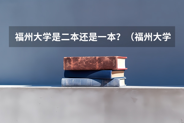 福州大学是二本还是一本？（福州大学是一本还是二本）