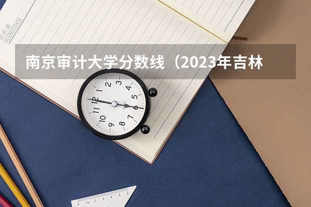 南京审计大学分数线（2023年吉林财经审计专业 研究生的录取分数线）