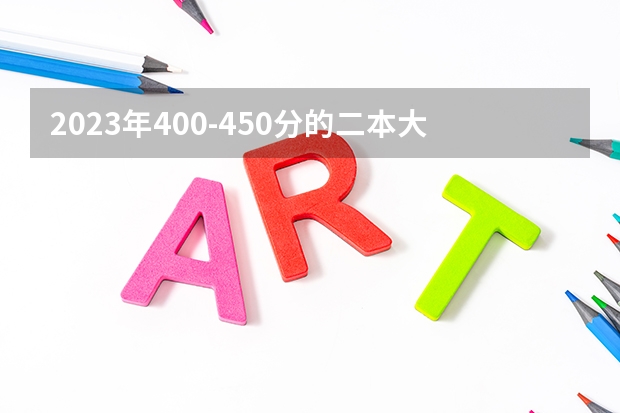 2023年400-450分的二本大学有哪些?400到450分的公办二本大学