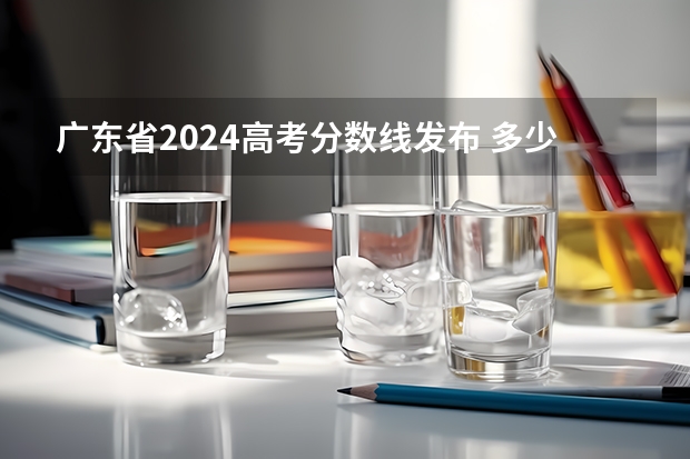 广东省2024高考分数线发布 多少分能上二本