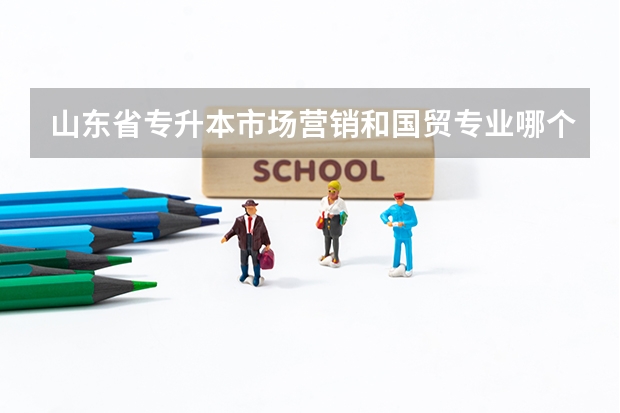 山东省专升本市场营销和国贸专业哪个好升？这两个专业09年分数线是多少？录取学校（人数）分别有哪些？