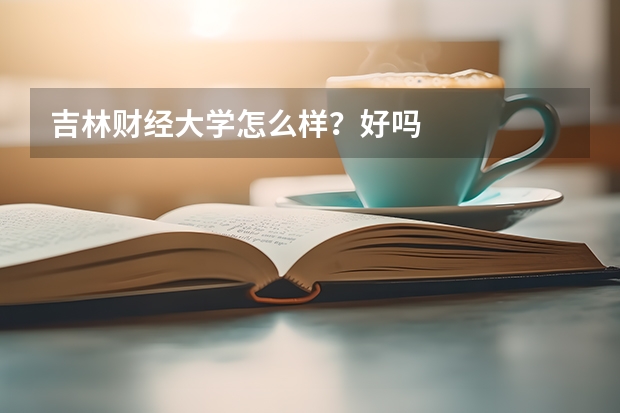 吉林财经大学怎么样？好吗