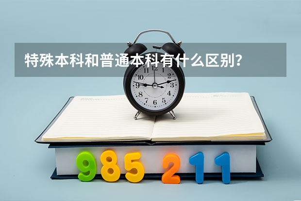 特殊本科和普通本科有什么区别？