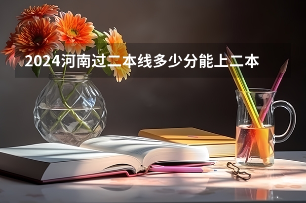 2024河南过二本线多少分能上二本 哪些低分二本值得读