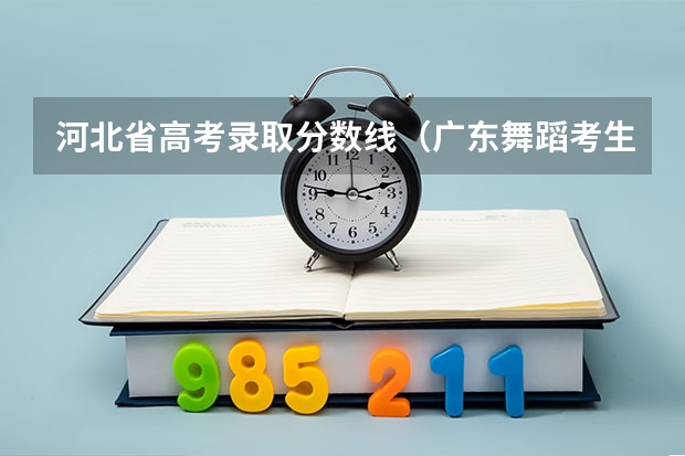 河北省高考录取分数线（广东舞蹈考生是不是一定要参加联考？急!!!!）