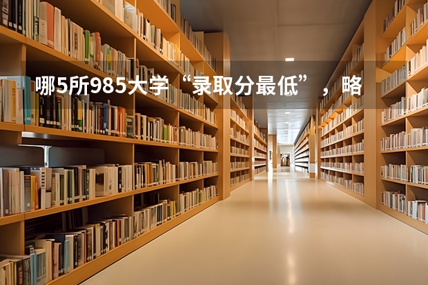 哪5所985大学“录取分最低”，略高一本线，压线生可争取？（甘肃省二本院校排名及分数线）