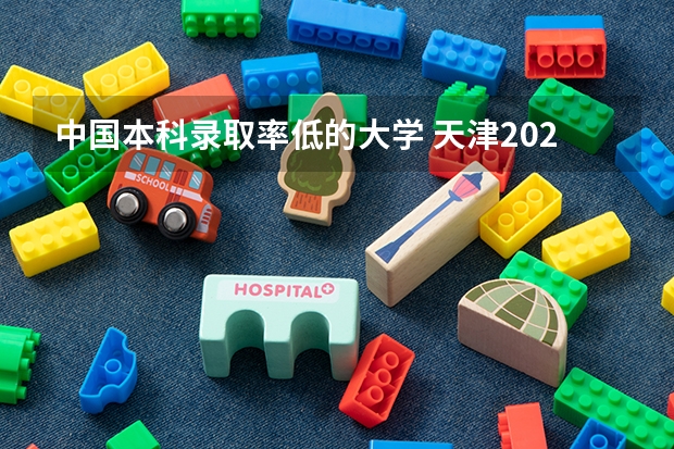 中国本科录取率低的大学 天津2023年本科录取率