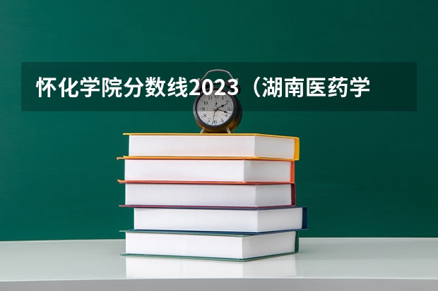 怀化学院分数线2023（湖南医药学院专业分数线）