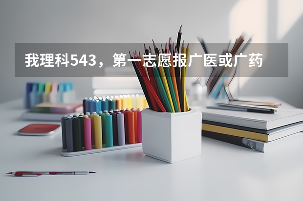 我理科543，第一志愿报广医或广药可以吗？报哪个安全点？