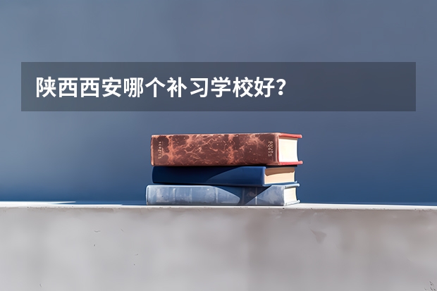 陕西西安哪个补习学校好？