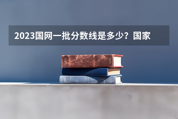 2023国网一批分数线是多少？国家电网公司？