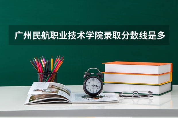 广州民航职业技术学院录取分数线是多少？