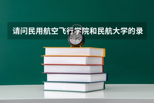 请问民用航空飞行学院和民航大学的录取分数线是多少