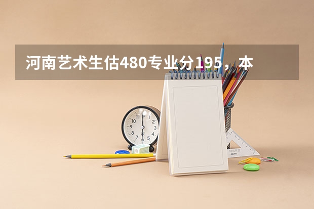 河南艺术生估480专业分195，本科A段什么学校好？（200分）