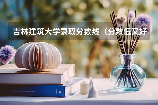 吉林建筑大学录取分数线（分数低又好的大学：分数比较低的专业）