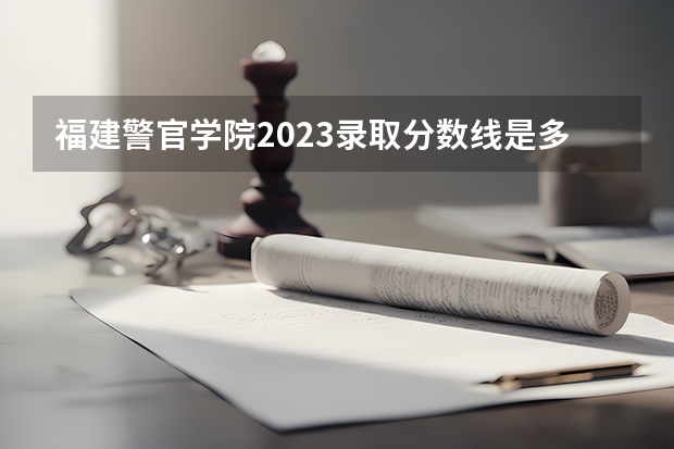 福建警官学院2023录取分数线是多少