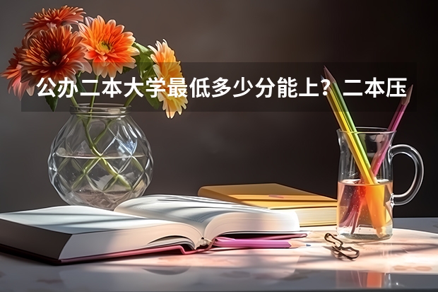 公办二本大学最低多少分能上？二本压线的公办大学（附分数线）